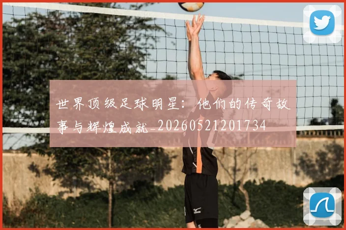 世界顶级足球明星:他们的传奇故事与辉煌成就_20260521201734