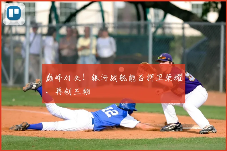 巅峰对决！银河战舰能否捍卫荣耀，再创王朝