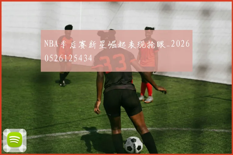 NBA季后赛新星崛起表现抢眼_20260526125434