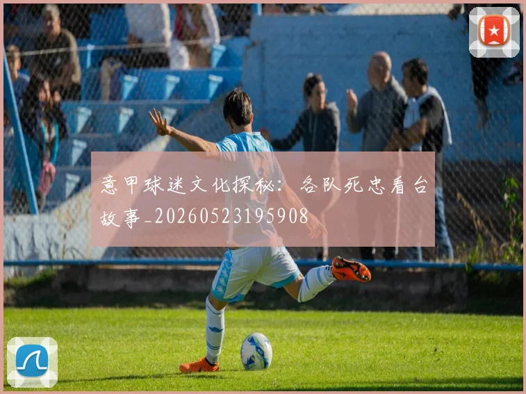 意甲球迷文化探秘：各队死忠看台故事_20260523195908