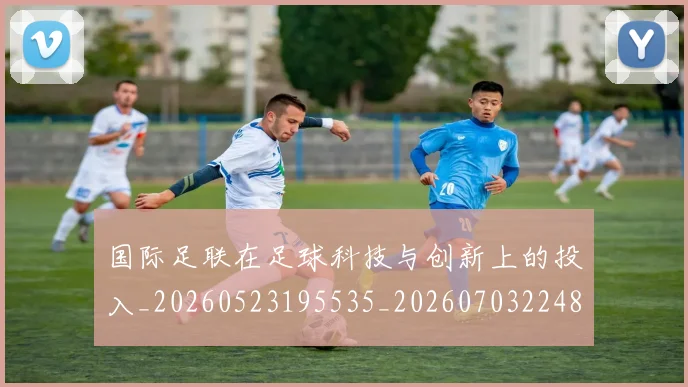 国际足联在足球科技与创新上的投入_20260523195535_20260703224843_20260719170155