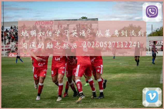 姚明如何学习英语?从菜鸟到流利沟通的励志经历_20260527112241