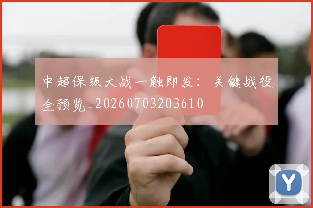 中超保级大战一触即发：关键战役全预览_20260703203610