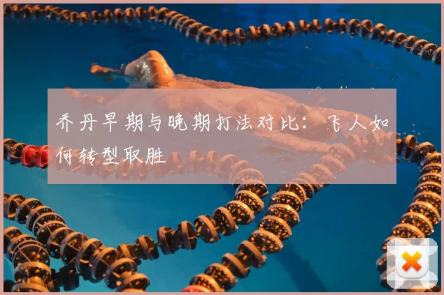 乔丹早期与晚期打法对比:飞人如何转型取胜