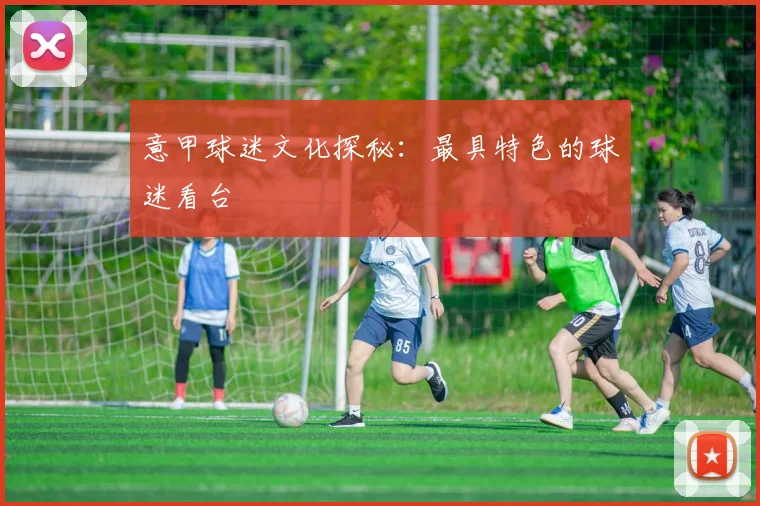 意甲球迷文化探秘：最具特色的球迷看台